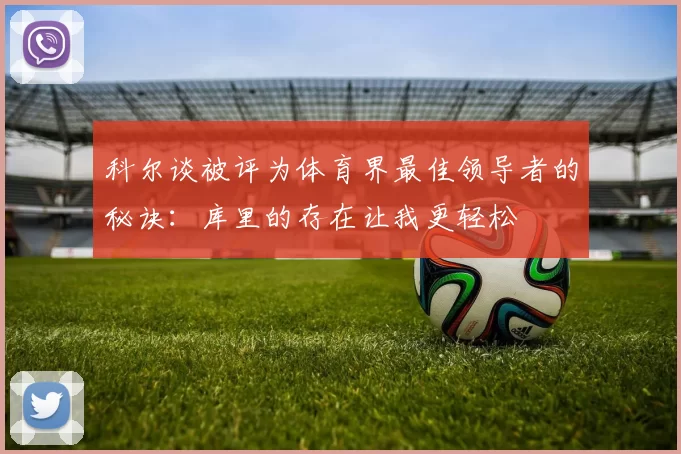 科尔谈被评为体育界最佳领导者的秘诀：库里的存在让我更轻松