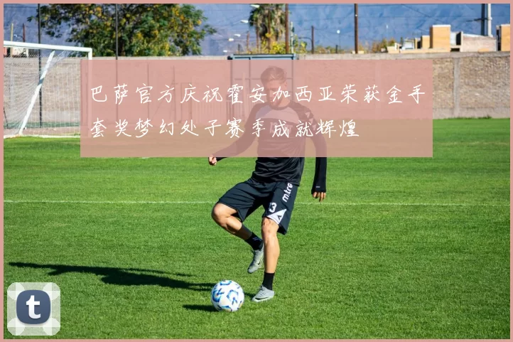 巴萨官方庆祝霍安加西亚荣获金手套奖梦幻处子赛季成就辉煌
