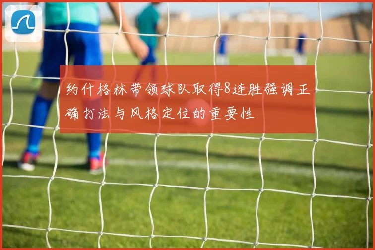 约什格林带领球队取得8连胜强调正确打法与风格定位的重要性