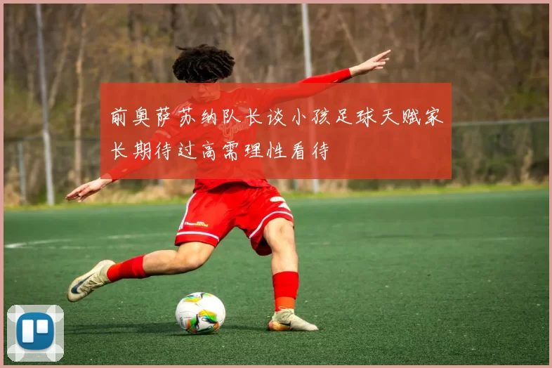 前奥萨苏纳队长谈小孩足球天赋家长期待过高需理性看待
