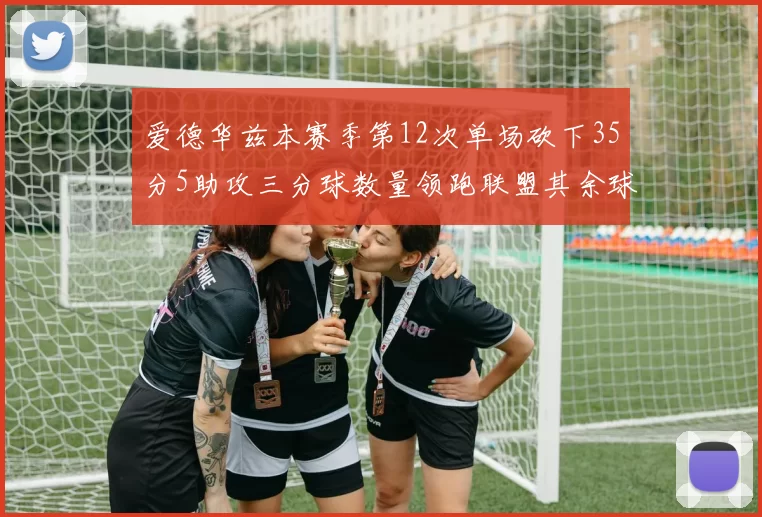 爱德华兹本赛季第12次单场砍下35分5助攻三分球数量领跑联盟其余球员最多仅8次