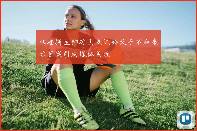 帕福斯主帅对贝克汉姆父子不和表示困惑引发媒体关注