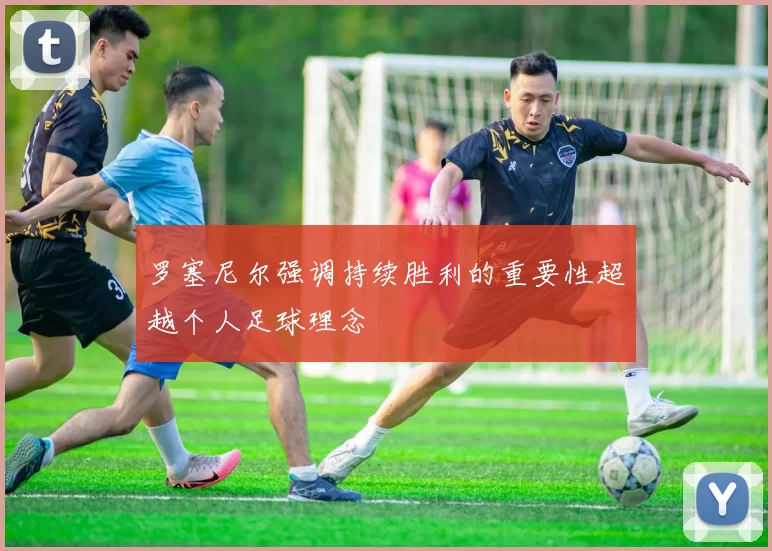 罗塞尼尔强调持续胜利的重要性超越个人足球理念